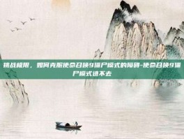 挑战极限，如何克服使命召唤9僵尸模式的障碍-使命召唤9僵尸模式进不去
