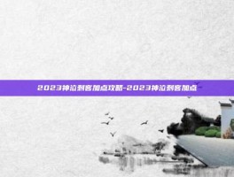 2023神泣刺客加点攻略-2023神泣刺客加点