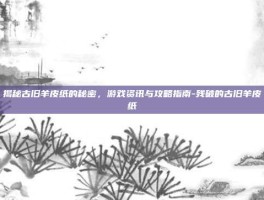 揭秘古旧羊皮纸的秘密，游戏资讯与攻略指南-残破的古旧羊皮纸