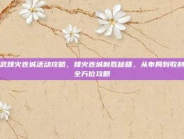 神武烽火连城活动攻略，烽火连城制胜秘籍，从布局到收割的全方位攻略
