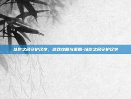 以你之名守护汉字，游戏攻略与策略-以你之名守护汉字