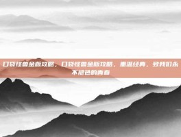 口袋怪兽金版攻略，口袋怪兽金版攻略，重温经典，致我们永不褪色的青春