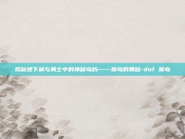 揭秘地下城与勇士中的神秘岛屿——猴岛的奥秘-dnf 猴岛