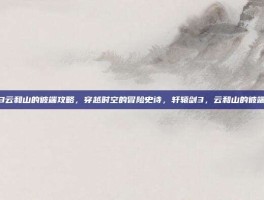 轩辕剑3云和山的彼端攻略，穿越时空的冒险史诗，轩辕剑3，云和山的彼端全攻略