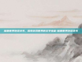 魔兽世界饱读诗书，探索游戏世界的文学宝藏-魔兽世界饱读诗书