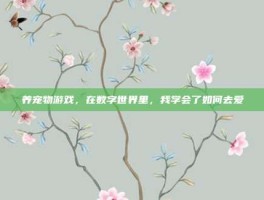 养宠物游戏，在数字世界里，我学会了如何去爱