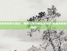 热血英豪军团大挑战，策略与技巧的完美结合-热血英豪军团大挑战