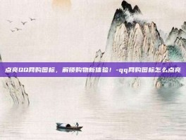 点亮QQ网购图标，解锁购物新体验！-qq网购图标怎么点亮