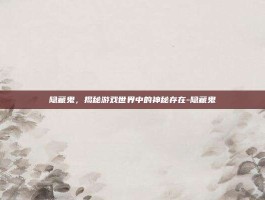 隐藏鬼，揭秘游戏世界中的神秘存在-隐藏鬼