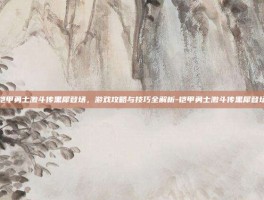 铠甲勇士激斗传黑犀登场，游戏攻略与技巧全解析-铠甲勇士激斗传黑犀登场