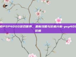 探索PSP4000游戏世界，最新攻略与价格分析-psp4000价格