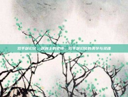 双手剑幻化，剑脊上的史诗，双手剑幻化的美学与灵魂