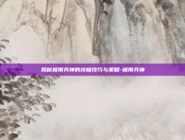 揭秘极限兵神的终极技巧与策略-极限兵神