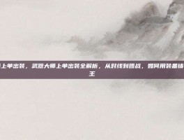 武器大师上单出装，武器大师上单出装全解析，从对线到团战，如何用装备铸就单挑之王