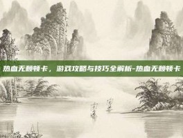 热血无赖顿卡，游戏攻略与技巧全解析-热血无赖顿卡