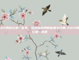 2012网游公测一览表，探索游戏界的新星与经典-2012网游公测一览表
