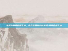掌握分解师的耐久度，提升装备效率的关键-分解师耐久度