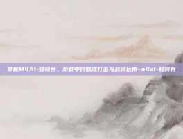 掌握M4A1-轻骑兵，游戏中的精准打击与战术运用-m4a1-轻骑兵