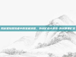 揭秘星际探险者中的宝藏地图，外域矿点大搜索-外域哪里矿多