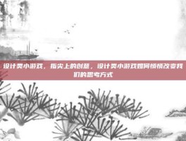设计类小游戏，指尖上的创意，设计类小游戏如何悄悄改变我们的思考方式