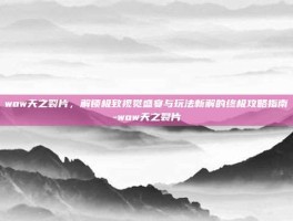 wow天之裂片，解锁极致视觉盛宴与玩法新解的终极攻略指南-wow天之裂片