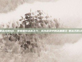 寒冰天赋S6，掌握极致冰冻之力，成为游戏中的冰霜霸主-寒冰天赋s6
