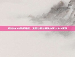 揭秘2K13黑屏问题，全面攻略与解决方案-2k13黑屏