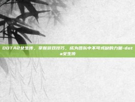 DOTA2女生传，掌握游戏技巧，成为团队中不可或缺的力量-dota女生传
