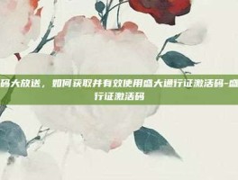 激活码大放送，如何获取并有效使用盛大通行证激活码-盛大通行证激活码