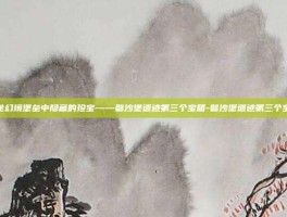 揭秘幻境堡垒中隐藏的珍宝——磐沙堡遗迹第三个宝箱-磐沙堡遗迹第三个宝箱