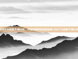 DOTA地图下载U9，开启策略竞技新征程-DOTA地图下载U9