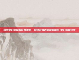 探索梦幻诛仙的符号奥秘，解锁游戏内隐藏的秘密-梦幻诛仙符号