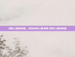 揭秘三国防御图，后院中的三国争霸-后院三国防御图