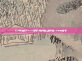 OMG柚子——游戏界的超级英雄-omg柚子