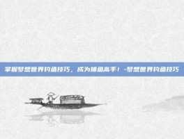 掌握梦想世界钓鱼技巧，成为捕鱼高手！-梦想世界钓鱼技巧