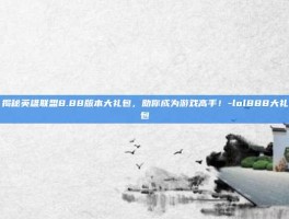 揭秘英雄联盟8.88版本大礼包，助你成为游戏高手！-lol888大礼包