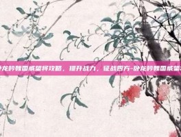 卧龙吟魏国威望将攻略，提升战力，征战四方-卧龙吟魏国威望将