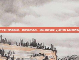 YY积分更新时间，掌握游戏动态，提升游戏体验-yy积分什么时候更新