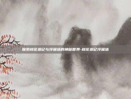 探索桃花源记与浮屠塔的神秘世界-桃花源记浮屠塔