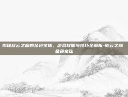 揭秘旋云之巅的金色宝珠，游戏攻略与技巧全解析-旋云之巅 金色宝珠