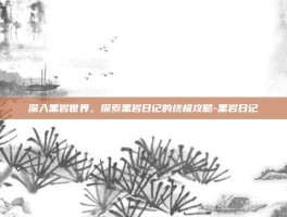 深入黑岩世界，探索黑岩日记的终极攻略-黑岩日记