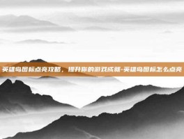 英雄岛图标点亮攻略，提升你的游戏成就-英雄岛图标怎么点亮