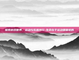 探索游戏世界，运动与乐趣并行-生命在于运动是谁说的