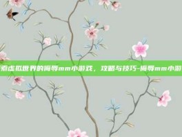 探索虚拟世界的侮辱mm小游戏，攻略与技巧-侮辱mm小游戏
