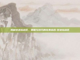 揭秘甘达拉战区，策略与技巧的完美结合-甘达拉战区