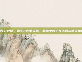 逃生2攻略，逃生2完整攻略，黑暗中的生存法则与通关秘籍