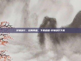 轩辕剑2，经典再临，下载启程-轩辕剑2下载