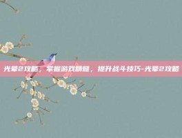 光晕2攻略，掌握游戏精髓，提升战斗技巧-光晕2攻略
