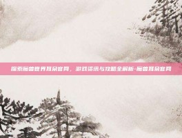 探索魔兽世界耳朵官网，游戏资讯与攻略全解析-魔兽耳朵官网