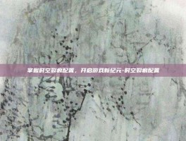 掌握时空裂痕配置，开启游戏新纪元-时空裂痕配置